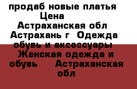 продаб новые платья › Цена ­ 300 - Астраханская обл., Астрахань г. Одежда, обувь и аксессуары » Женская одежда и обувь   . Астраханская обл.